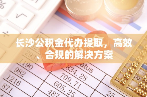 港南长沙公积金代办提取，高效、合规的解决方案