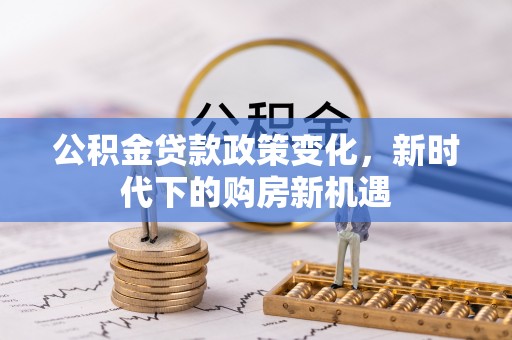 港南公积金贷款政策变化，新时代下的购房新机遇