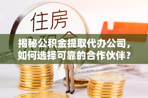 港南揭秘公积金提取代办公司，如何选择可靠的合作伙伴？