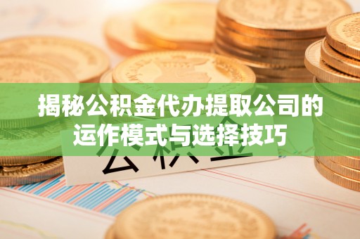 港南揭秘公积金代办提取公司的运作模式与选择技巧