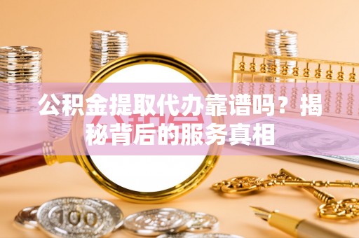 港南公积金提取代办靠谱吗？揭秘背后的服务真相