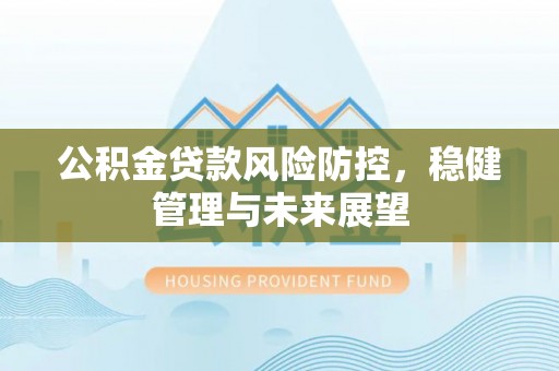 港南公积金贷款风险防控，稳健管理与未来展望
