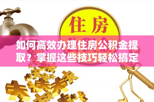 港南如何高效办理住房公积金提取？掌握这些技巧轻松搞定