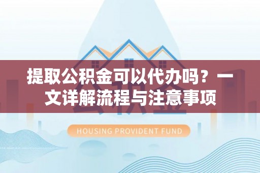 港南提取公积金可以代办吗？一文详解流程与注意事项