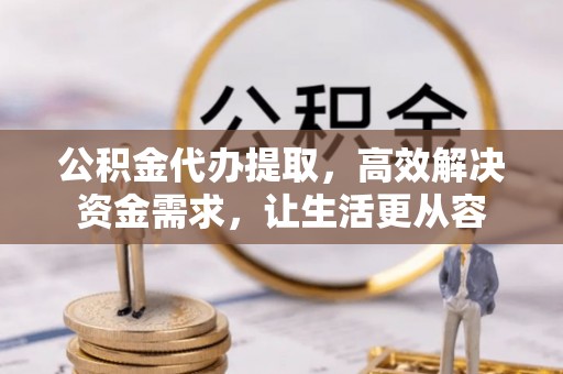 港南公积金代办提取，高效解决资金需求，让生活更从容