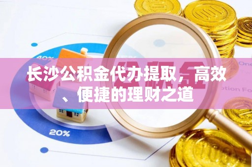 港南长沙公积金代办提取，高效、便捷的理财之道