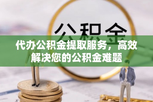 港南代办公积金提取服务，高效解决您的公积金难题