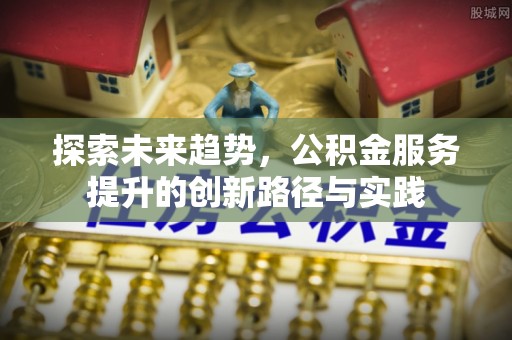 港南探索未来趋势，公积金服务提升的创新路径与实践