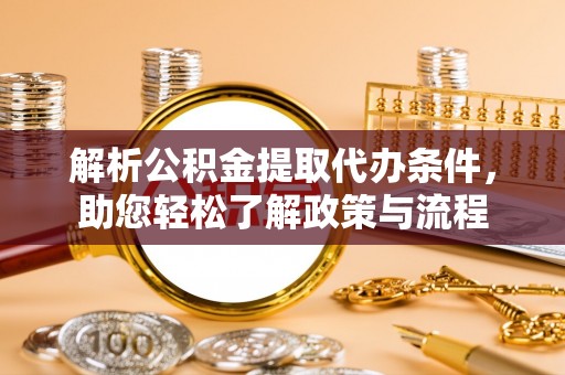 港南解析公积金提取代办条件，助您轻松了解政策与流程