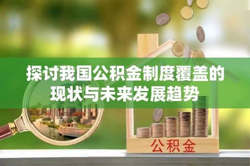 港南探讨我国公积金制度覆盖的现状与未来发展趋势