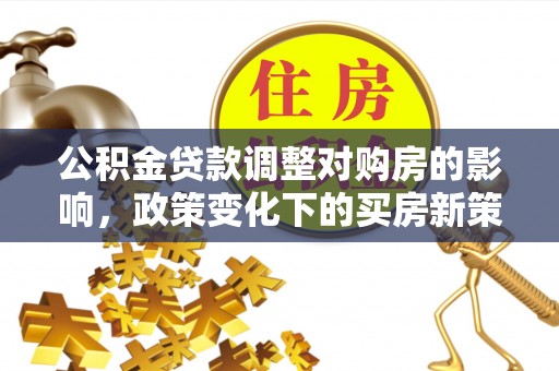 港南公积金贷款调整对购房的影响，政策变化下的买房新策略