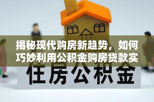 港南揭秘现代购房新趋势，如何巧妙利用公积金购房贷款实现梦想家园