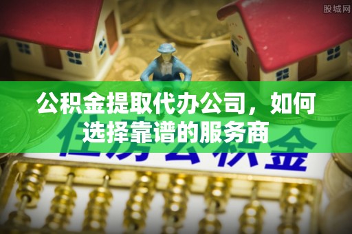 港南公积金提取代办公司，如何选择靠谱的服务商