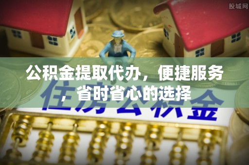 港南公积金提取代办，便捷服务，省时省心的选择