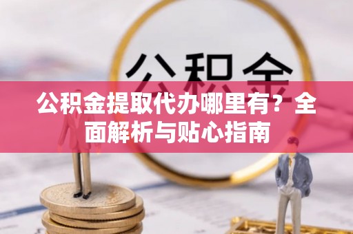 港南公积金提取代办哪里有？全面解析与贴心指南