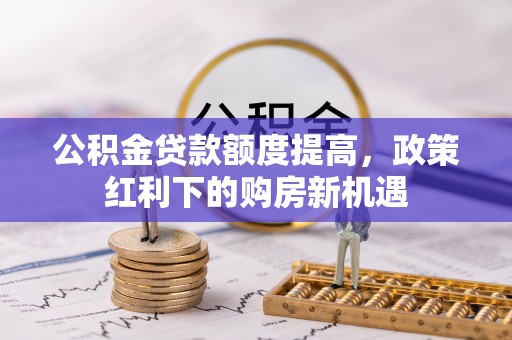 港南公积金贷款额度提高，政策红利下的购房新机遇