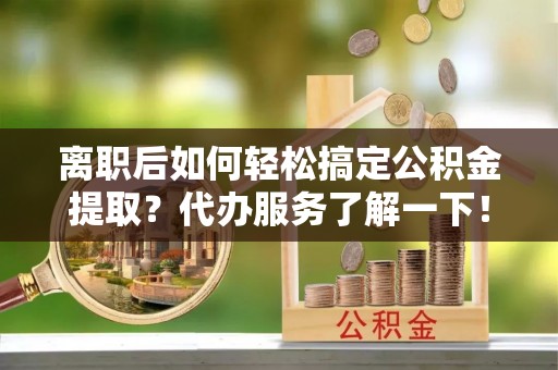 港南离职后如何轻松搞定公积金提取？代办服务了解一下！