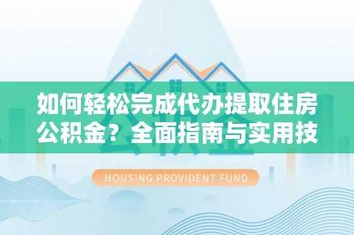 港南如何轻松完成代办提取住房公积金？全面指南与实用技巧