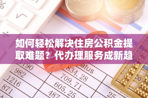 港南如何轻松解决住房公积金提取难题？代办理服务成新趋势