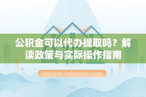 港南公积金可以代办提取吗？解读政策与实际操作指南