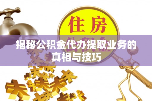 港南揭秘公积金代办提取业务的真相与技巧