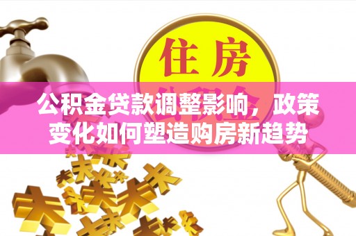 港南公积金贷款调整影响，政策变化如何塑造购房新趋势
