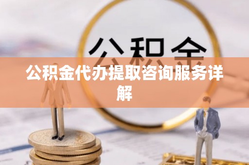 港南公积金代办提取咨询服务详解