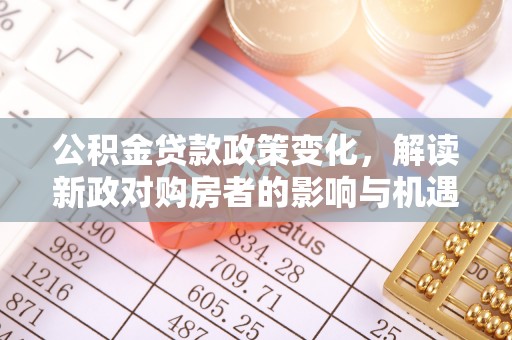 港南公积金贷款政策变化，解读新政对购房者的影响与机遇