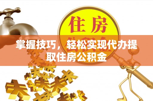 港南掌握技巧，轻松实现代办提取住房公积金