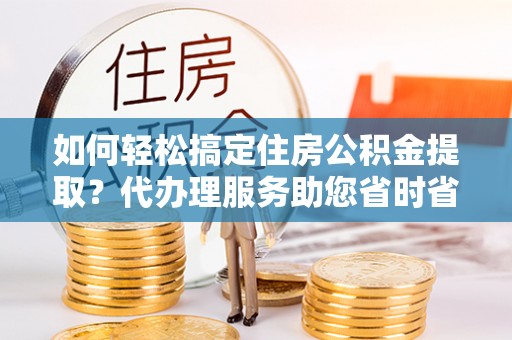港南如何轻松搞定住房公积金提取？代办理服务助您省时省力