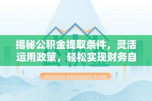 港南揭秘公积金提取条件，灵活运用政策，轻松实现财务自由