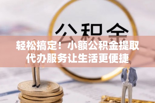 港南轻松搞定！小额公积金提取代办服务让生活更便捷