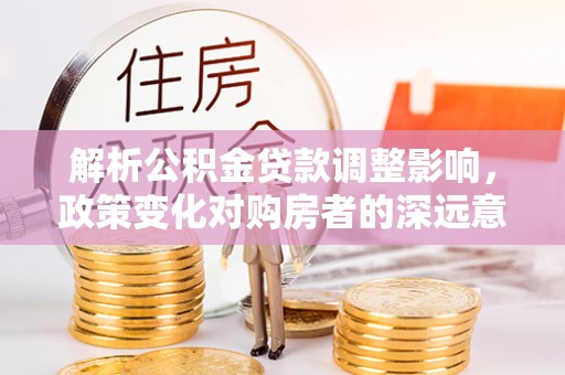 港南解析公积金贷款调整影响，政策变化对购房者的深远意义