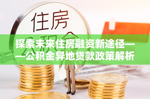 港南探索未来住房融资新途径——公积金异地贷款政策解析与实践