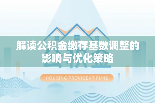 港南解读公积金缴存基数调整的影响与优化策略