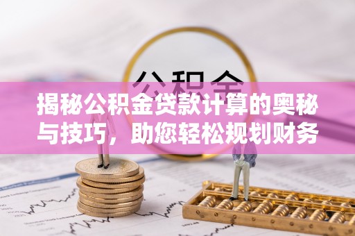 港南揭秘公积金贷款计算的奥秘与技巧，助您轻松规划财务未来