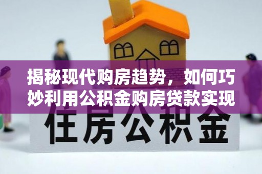 港南揭秘现代购房趋势，如何巧妙利用公积金购房贷款实现置业梦想