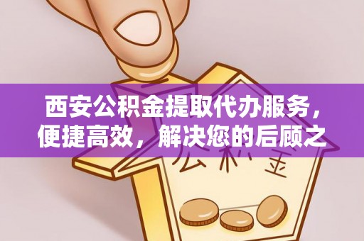 港南西安公积金提取代办服务，便捷高效，解决您的后顾之忧