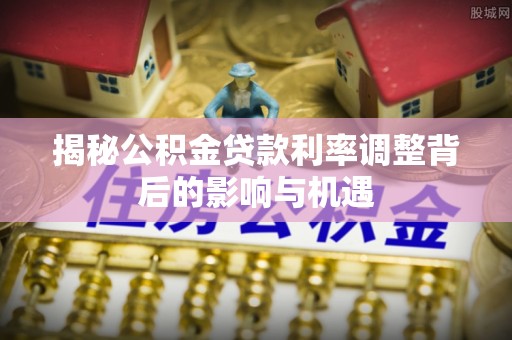 港南揭秘公积金贷款利率调整背后的影响与机遇