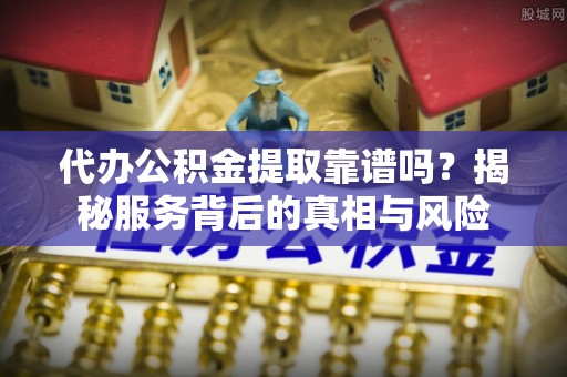港南代办公积金提取靠谱吗？揭秘服务背后的真相与风险