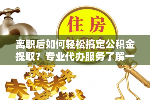 港南离职后如何轻松搞定公积金提取？专业代办服务了解一下
