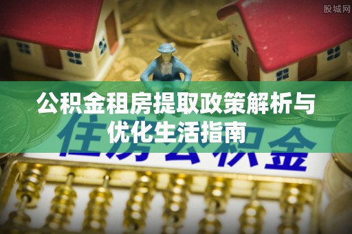 港南公积金租房提取政策解析与优化生活指南