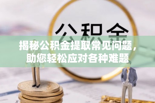 港南揭秘公积金提取常见问题，助您轻松应对各种难题