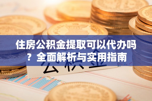 港南住房公积金提取可以代办吗？全面解析与实用指南