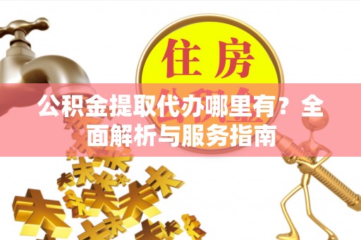 港南公积金提取代办哪里有？全面解析与服务指南