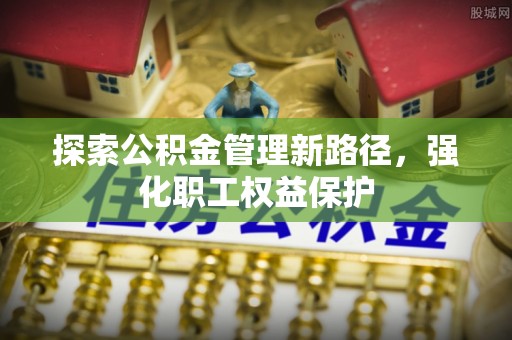港南探索公积金管理新路径，强化职工权益保护
