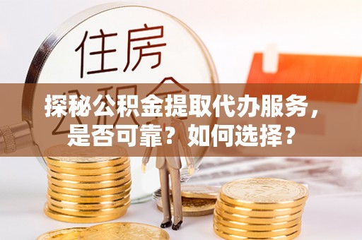 港南探秘公积金提取代办服务，是否可靠？如何选择？