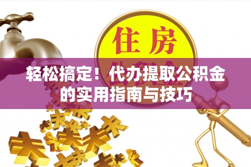 港南轻松搞定！代办提取公积金的实用指南与技巧