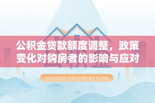 港南公积金贷款额度调整，政策变化对购房者的影响与应对策略
