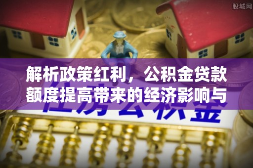 港南解析政策红利，公积金贷款额度提高带来的经济影响与生活改变